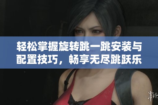 輕松掌握旋轉(zhuǎn)跳一跳安裝與配置技巧，暢享無盡跳躍樂趣