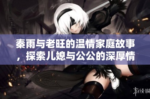 秦雨與老旺的溫情家庭故事，探索兒媳與公公的深厚情感