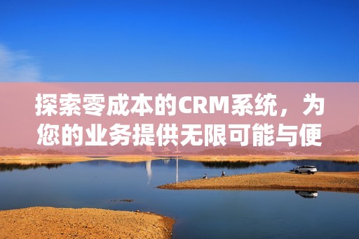 探索零成本的CRM系統(tǒng)，為您的業(yè)務(wù)提供無限可能與便捷服務(wù)