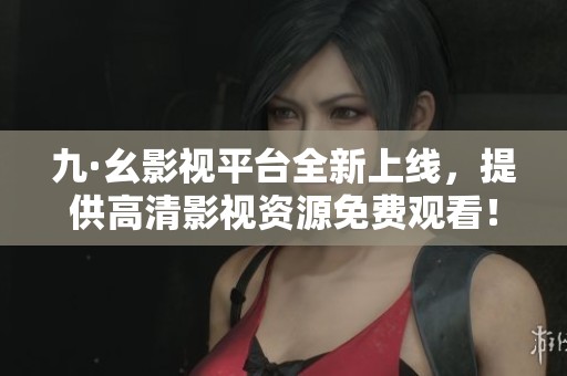 九·幺影視平臺全新上線，提供高清影視資源免費(fèi)觀看！