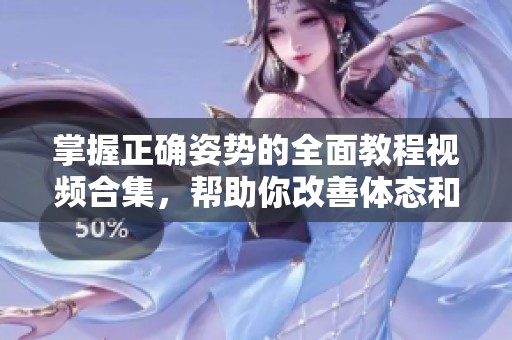掌握正確姿勢(shì)的全面教程視頻合集，幫助你改善體態(tài)和健康