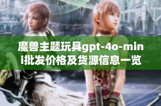魔獸主題玩具gpt-4o-mini批發(fā)價(jià)格及貨源信息一覽