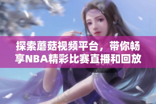 探索蘑菇視頻平臺，帶你暢享NBA精彩比賽直播和回放內容