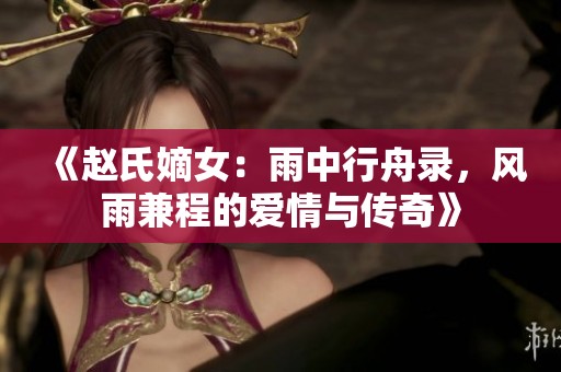 《趙氏嫡女：雨中行舟錄，風雨兼程的愛情與傳奇》