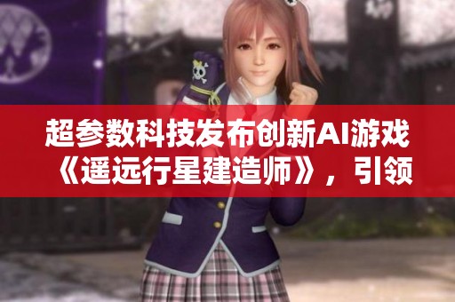 超參數(shù)科技發(fā)布創(chuàng)新AI游戲《遙遠行星建造師》，引領模擬游戲新潮流