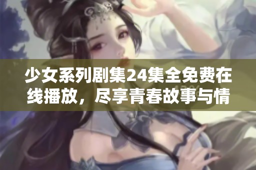 少女系列劇集24集全免費在線播放，盡享青春故事與情感碰撞