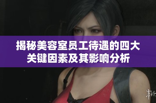 揭秘美容室員工待遇的四大關(guān)鍵因素及其影響分析