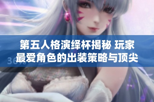 第五人格演繹杯揭秘 玩家最愛角色的出裝策略與頂尖屠夫大比拼分析