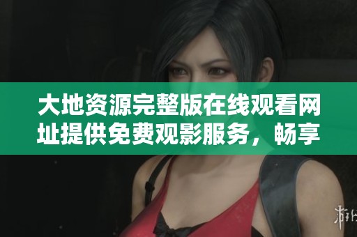 大地資源完整版在線觀看網址提供免費觀影服務，暢享精彩內容不容錯過