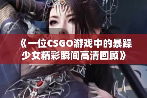 《一位CSGO游戲中的暴躁少女精彩瞬間高清回顧》