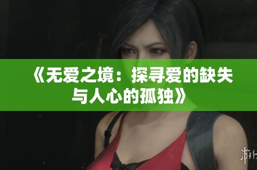 《無(wú)愛(ài)之境：探尋愛(ài)的缺失與人心的孤獨(dú)》