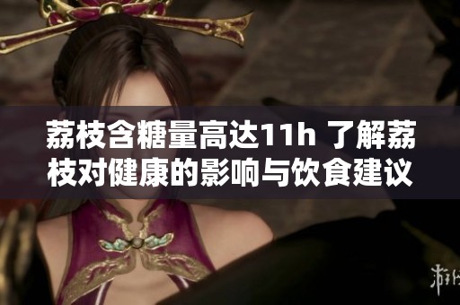 荔枝含糖量高達(dá)11h 了解荔枝對健康的影響與飲食建議