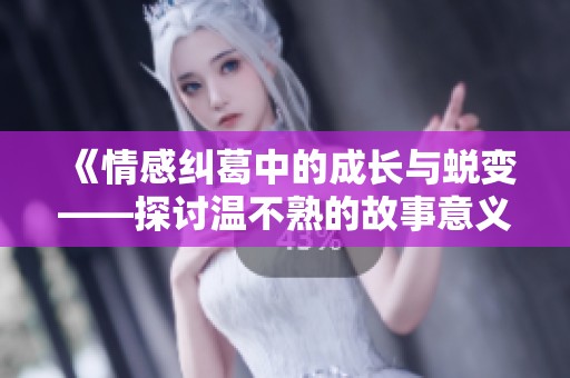 《情感糾葛中的成長與蛻變——探討溫不熟的故事意義》
