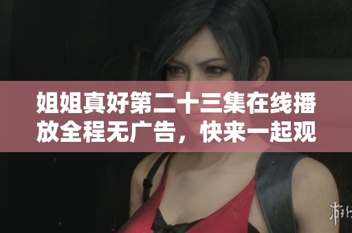 姐姐真好第二十三集在線播放全程無(wú)廣告，快來(lái)一起觀看吧