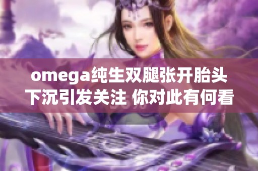 omega純生雙腿張開胎頭下沉引發(fā)關(guān)注 你對此有何看法