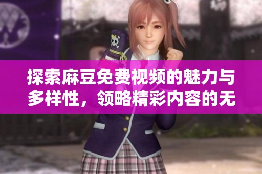 探索麻豆免費(fèi)視頻的魅力與多樣性，領(lǐng)略精彩內(nèi)容的無窮魅力