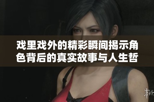 戲里戲外的精彩瞬間揭示角色背后的真實故事與人生哲學