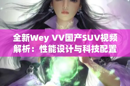 全新Wey VV國產(chǎn)SUV視頻解析：性能設計與科技配置的全面展示