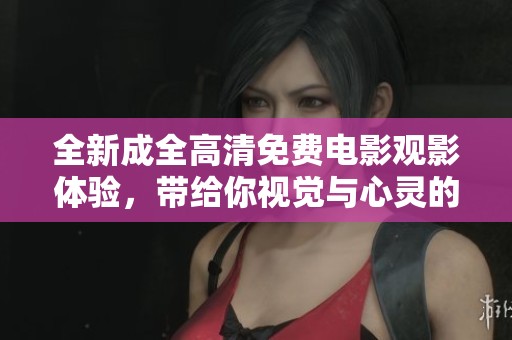 全新成全高清免費電影觀影體驗，帶給你視覺與心靈的雙重享受