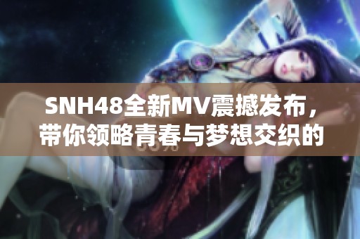 SNH48全新MV震撼發(fā)布，帶你領略青春與夢想交織的精彩瞬間