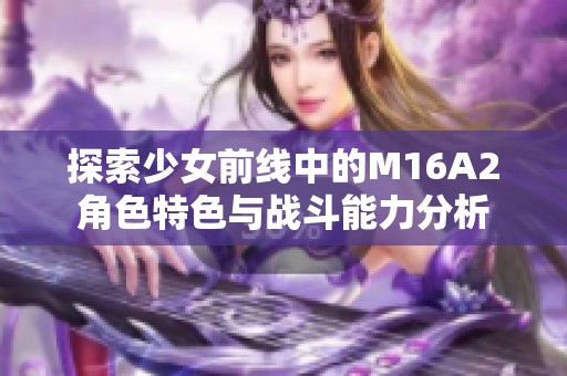 探索少女前線中的M16A2角色特色與戰(zhàn)斗能力分析