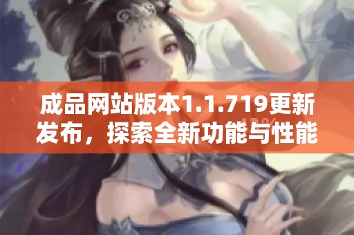 成品網(wǎng)站版本1.1.719更新發(fā)布，探索全新功能與性能提升體驗(yàn)