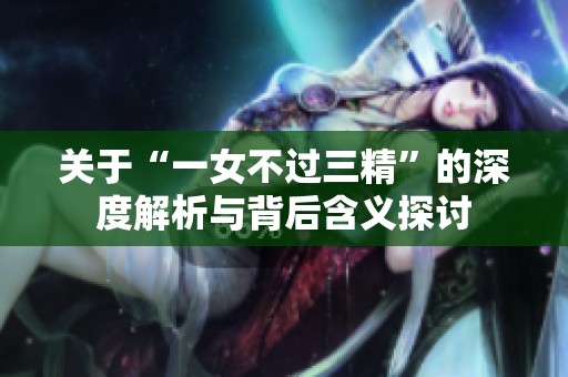 關(guān)于“一女不過三精”的深度解析與背后含義探討
