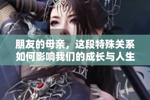 朋友的母親，這段特殊關(guān)系如何影響我們的成長與人生選擇