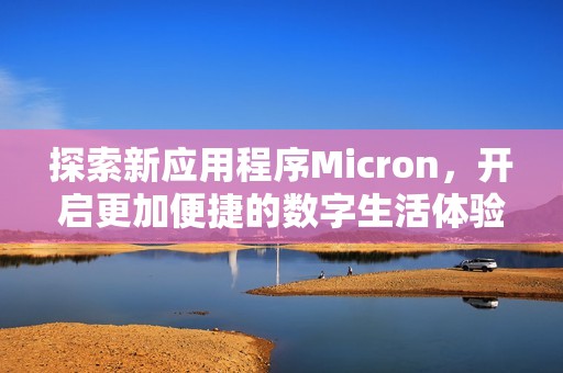 探索新應(yīng)用程序Micron，開啟更加便捷的數(shù)字生活體驗