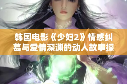 韓國電影《少婦2》情感糾葛與愛情深淵的動人故事探討