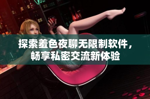 探索羞色夜聊無限制軟件，暢享私密交流新體驗