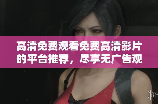 高清免費(fèi)觀看免費(fèi)高清影片的平臺推薦，盡享無廣告觀看體驗(yàn)