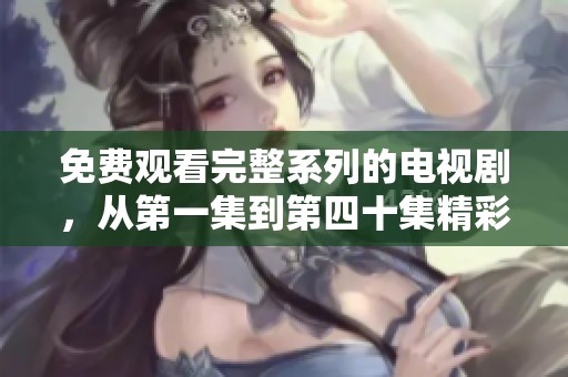 免費觀看完整系列的電視劇，從第一集到第四十集精彩不斷在線暢享