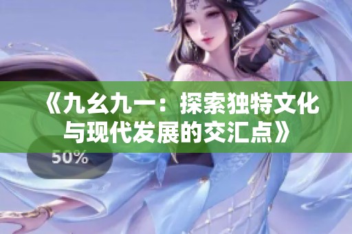《九幺九一:探索獨(dú)特文化與現(xiàn)代發(fā)展的交匯點(diǎn)》 《九幺九一:探索獨(dú)特文化與現(xiàn)代發(fā)展的交匯點(diǎn)》