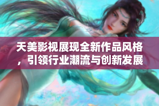 天美影視展現(xiàn)全新作品風(fēng)格，引領(lǐng)行業(yè)潮流與創(chuàng)新發(fā)展