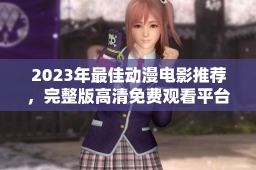 2023年最佳動(dòng)漫電影推薦，完整版高清免費(fèi)觀看平臺(tái)匯總與攻略