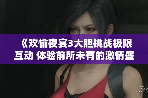 《歡愉夜宴3大膽挑戰(zhàn)極限互動 體驗前所未有的激情盛宴》