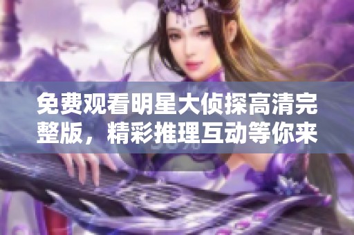 免費觀看明星大偵探高清完整版，精彩推理互動等你來體驗！