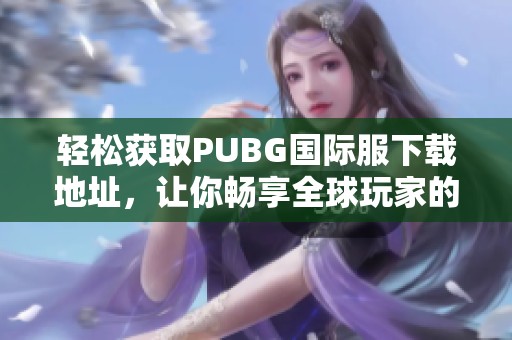 輕松獲取PUBG國際服下載地址，讓你暢享全球玩家的戰(zhàn)斗體驗