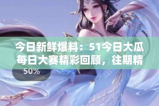 今日新鮮爆料：51今日大瓜每日大賽精彩回顧，往期精彩紛呈！