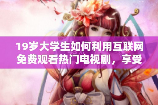 19歲大學(xué)生如何利用互聯(lián)網(wǎng)免費(fèi)觀看熱門電視劇，享受無限追劇樂趣
