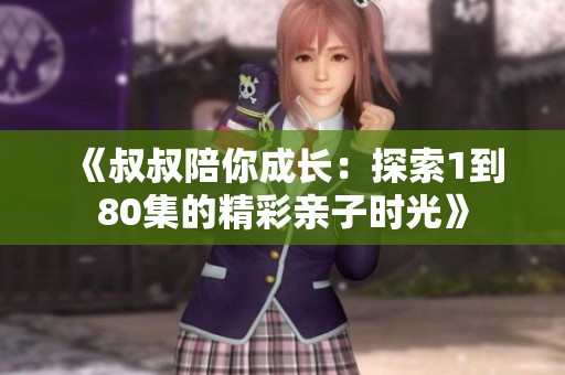 《叔叔陪你成長：探索1到80集的精彩親子時(shí)光》