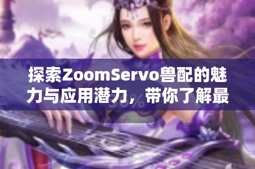 探索ZoomServo獸配的魅力與應用潛力，帶你了解最新科技潮流