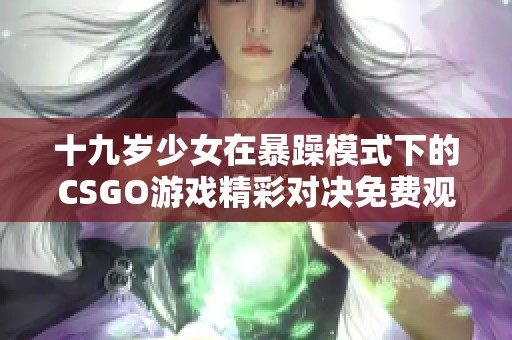 十九歲少女在暴躁模式下的CSGO游戲精彩對決免費觀看
