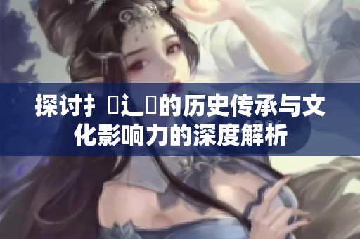 探討扌喿辶畐的歷史傳承與文化影響力的深度解析