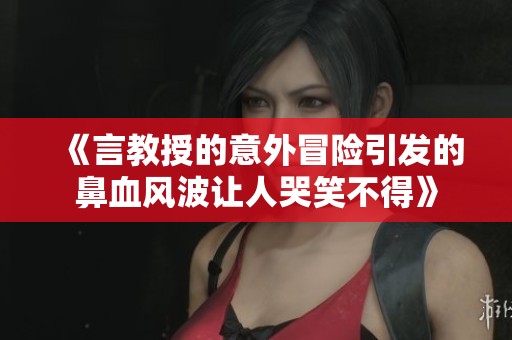 《言教授的意外冒險(xiǎn)引發(fā)的鼻血風(fēng)波讓人哭笑不得》