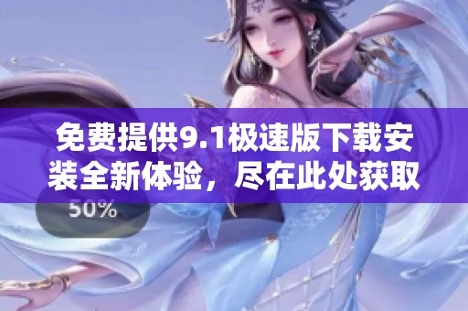 免費(fèi)提供9.1極速版下載安裝全新體驗(yàn)，盡在此處獲??！