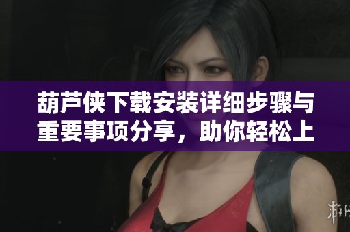 葫蘆俠下載安裝詳細(xì)步驟與重要事項分享，助你輕松上手使用