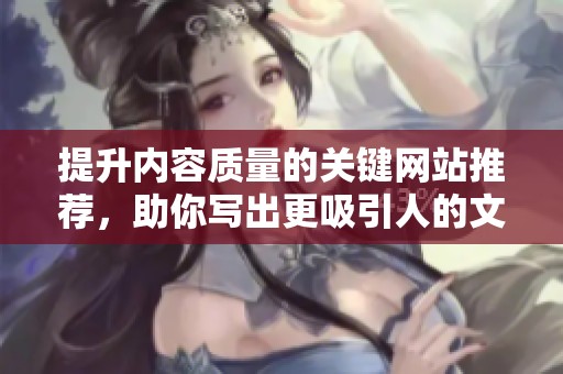 提升內(nèi)容質(zhì)量的關(guān)鍵網(wǎng)站推薦，助你寫出更吸引人的文章