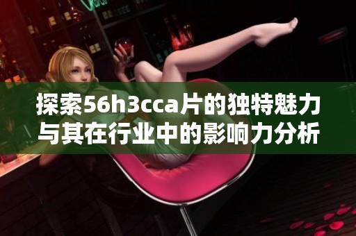 探索56h3cca片的獨(dú)特魅力與其在行業(yè)中的影響力分析